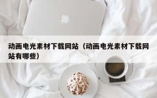 东平动画电光素材下载网站（动画电光素材下载网站有哪些）