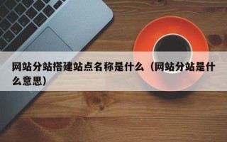 东平网站分站搭建站点名称是什么（网站分站是什么意思）