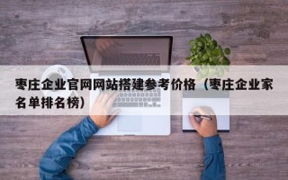 东平枣庄企业官网网站搭建参考价格（枣庄企业家名单排名榜）