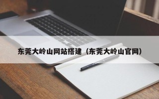东平东莞大岭山网站搭建（东莞大岭山官网）