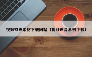 东平视频拟声素材下载网站（视频声音素材下载）