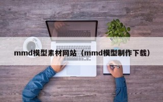 东平mmd模型素材网站（mmd模型制作下载）