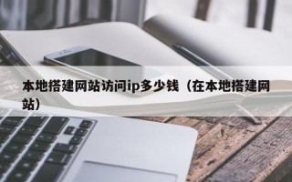 东平本地搭建网站访问ip多少钱（在本地搭建网站）