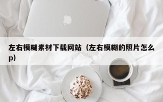 东平左右模糊素材下载网站（左右模糊的照片怎么p）