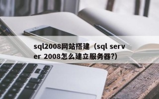 东平sql2008网站搭建（sql server 2008怎么建立服务器?）