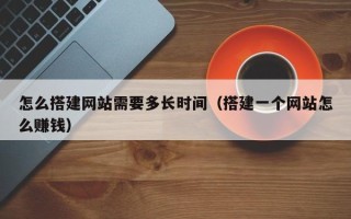 东平怎么搭建网站需要多长时间（搭建一个网站怎么赚钱）