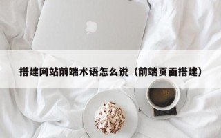 东平搭建网站前端术语怎么说（前端页面搭建）