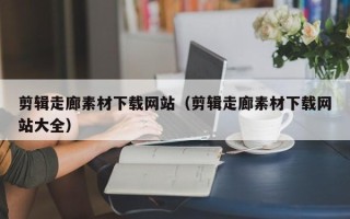东平剪辑走廊素材下载网站（剪辑走廊素材下载网站大全）
