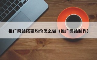 东平推广网站搭建均价怎么做（推广网站制作）