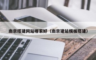 东平南京搭建网站哪家好（南京建站模板搭建）