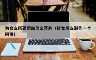 东平为女友搭建网站怎么弄的（给女朋友制作一个网页）