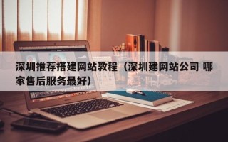 东平深圳推荐搭建网站教程（深圳建网站公司 哪家售后服务最好）