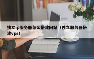 东平独立ip服务器怎么搭建网站（独立服务器搭建vps）