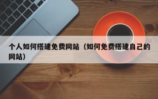 东平个人如何搭建免费网站（如何免费搭建自己的网站）